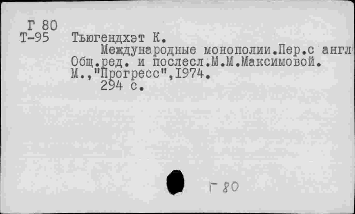 ﻿Г 80
Т-95 Тьюгендхэт К.
Международные монополии.Пер.с англ Общ.ред. и послесл.М.М.Максимовой.
М.,"Прогресс”,1974.
294 с.
* ГЯО